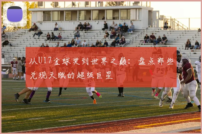 从U17金球奖到世界之巅：盘点那些兑现天赋的超级巨星