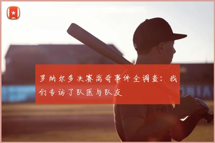 罗纳尔多决赛离奇事件全调查：我们专访了队医与队友