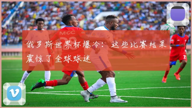 俄罗斯世界杯爆冷：这些比赛结果震惊了全球球迷