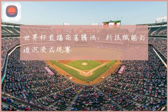 世界杯直播花落腾讯，科技赋能打造沉浸式观赛