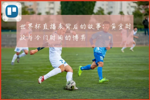 世界杯直播表背后的故事：黄金时段与冷门时间的博弈
