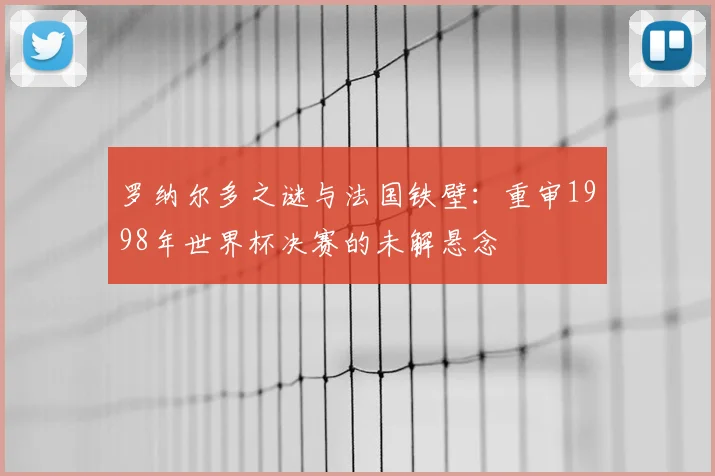 罗纳尔多之谜与法国铁壁：重审1998年世界杯决赛的未解悬念