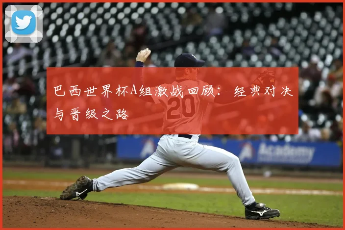 巴西世界杯A组激战回顾：经典对决与晋级之路