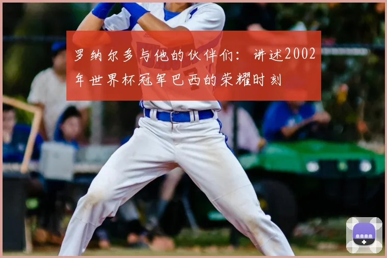 罗纳尔多与他的伙伴们：讲述2002年世界杯冠军巴西的荣耀时刻