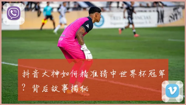 抖音大神如何精准猜中世界杯冠军？背后故事揭秘