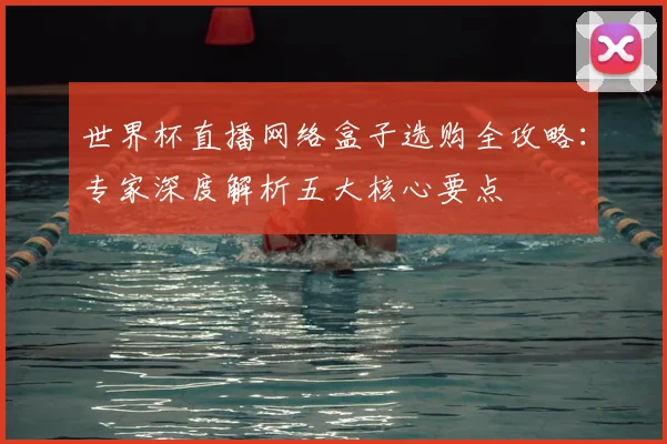 世界杯直播网络盒子选购全攻略：专家深度解析五大核心要点