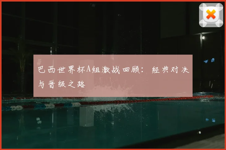 巴西世界杯A组激战回顾:经典对决与晋级之路