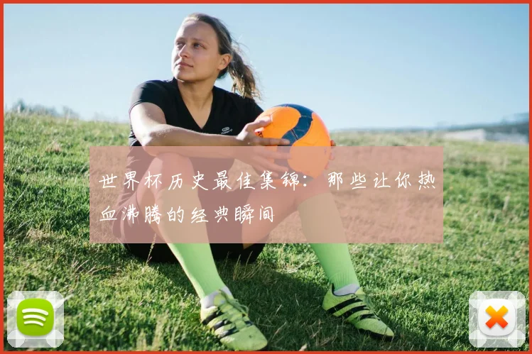 世界杯历史最佳集锦:那些让你热血沸腾的经典瞬间