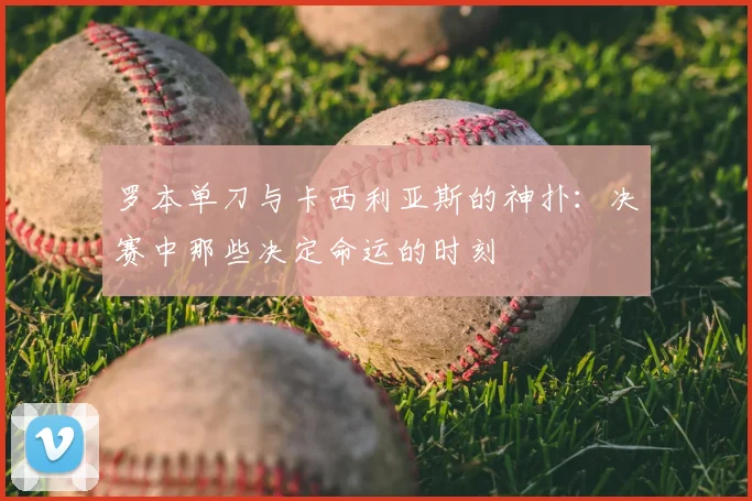 罗本单刀与卡西利亚斯的神扑：决赛中那些决定命运的时刻