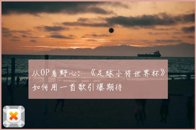 从OP看野心：《足球小将世界杯》如何用一首歌引爆期待
