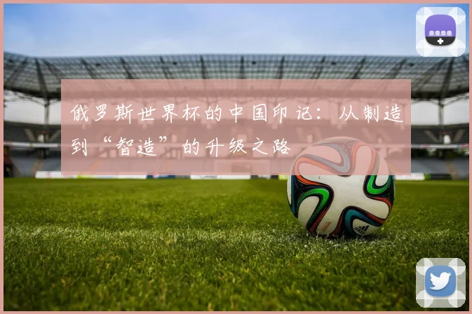 俄罗斯世界杯的中国印记：从制造到“智造”的升级之路