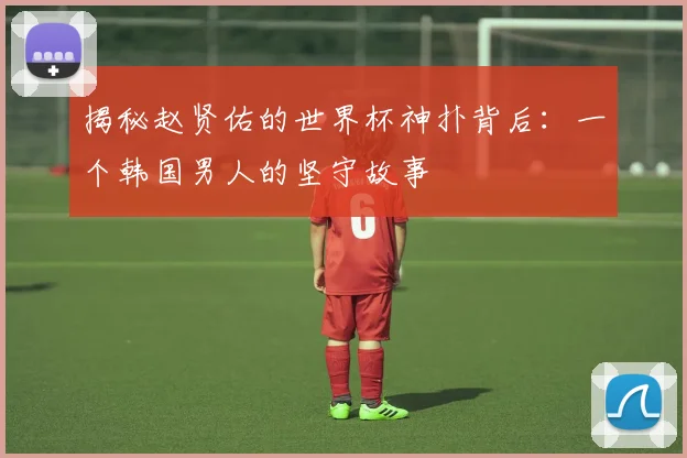 揭秘赵贤佑的世界杯神扑背后：一个韩国男人的坚守故事