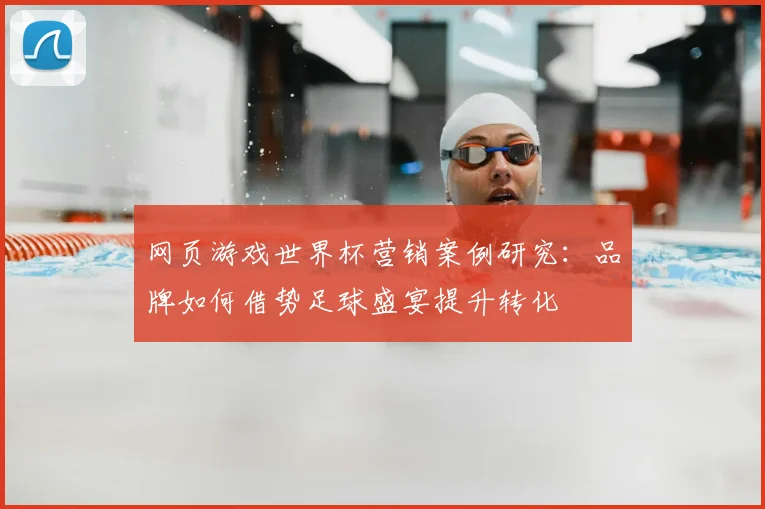 网页游戏世界杯营销案例研究：品牌如何借势足球盛宴提升转化