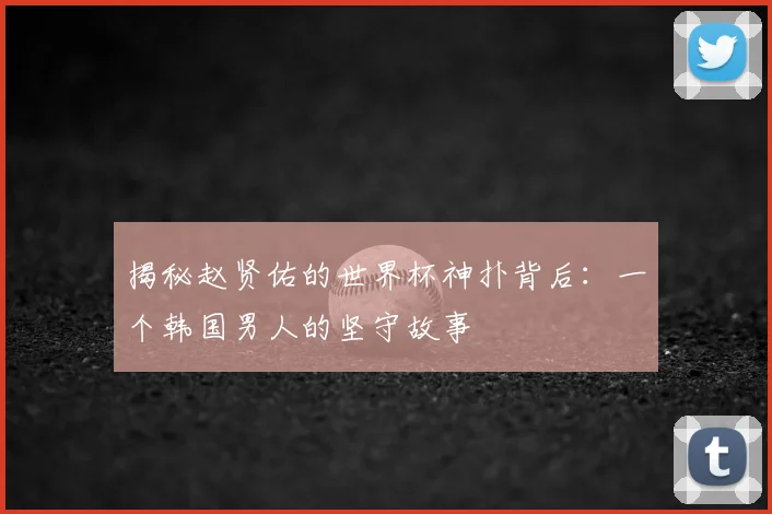 揭秘赵贤佑的世界杯神扑背后:一个韩国男人的坚守故事