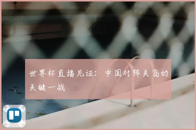 世界杯直播见证：中国对阵关岛的关键一战