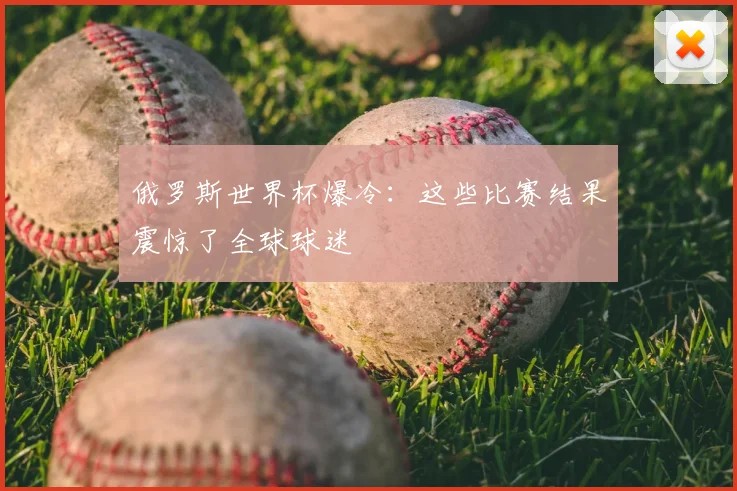 俄罗斯世界杯爆冷：这些比赛结果震惊了全球球迷