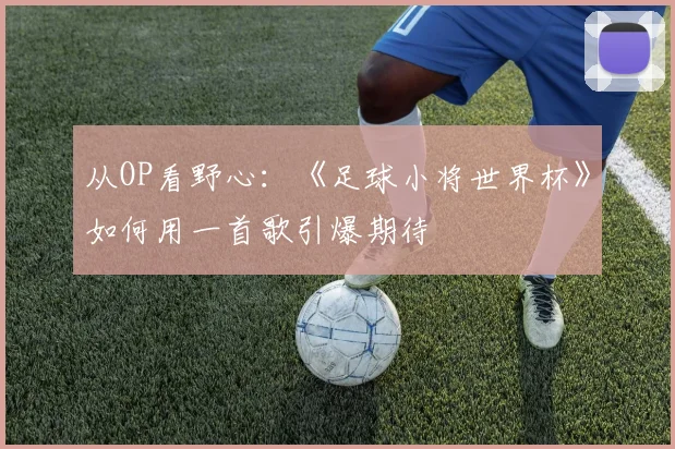 从OP看野心：《足球小将世界杯》如何用一首歌引爆期待