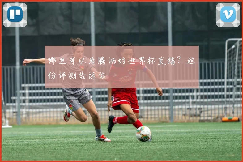 哪里可以看腾讯的世界杯直播？这份评测告诉你