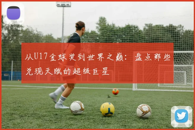 从U17金球奖到世界之巅：盘点那些兑现天赋的超级巨星