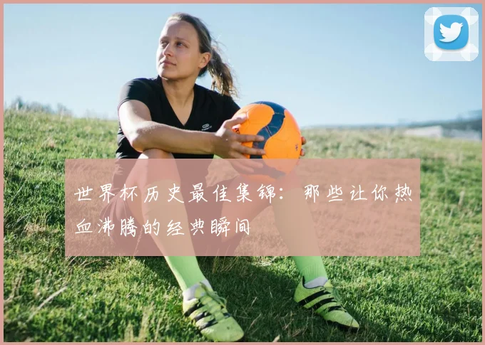 世界杯历史最佳集锦:那些让你热血沸腾的经典瞬间