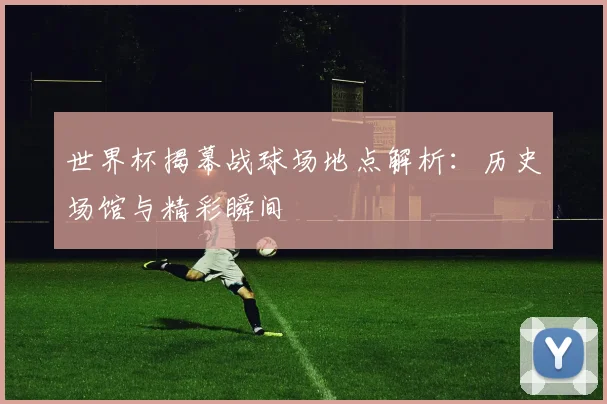 世界杯揭幕战球场地点解析：历史场馆与精彩瞬间