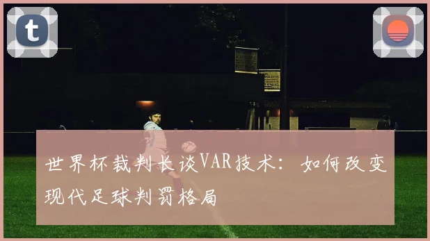 世界杯裁判长谈VAR技术：如何改变现代足球判罚格局